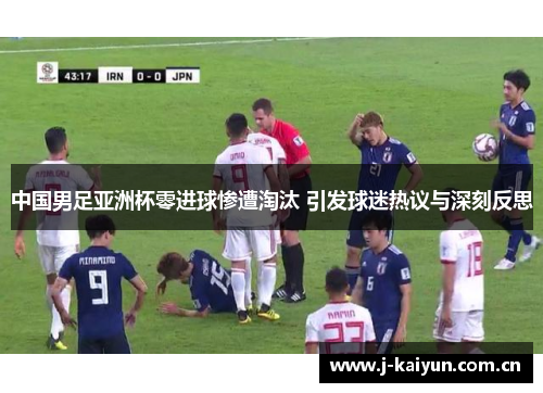 中国男足亚洲杯零进球惨遭淘汰 引发球迷热议与深刻反思