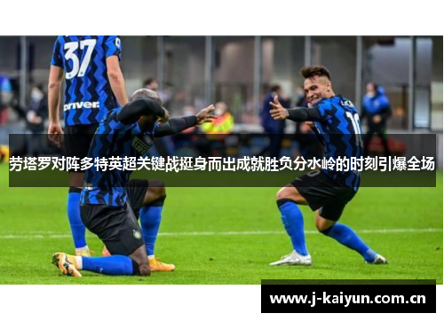 劳塔罗对阵多特英超关键战挺身而出成就胜负分水岭的时刻引爆全场