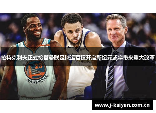 拉特克利夫正式接管曼联足球运营权开启新纪元或将带来重大改革 拉特克利夫正式接管曼联足球运营权开启新纪元或将带来重大改革