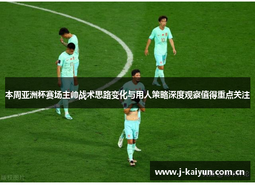本周亚洲杯赛场主帅战术思路变化与用人策略深度观察值得重点关注 本周亚洲杯赛场主帅战术思路变化与用人策略深度观察值得重点关注